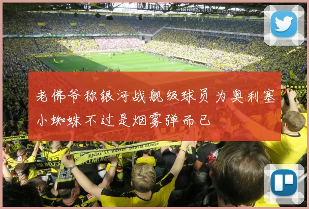 老佛爷称银河战舰级球员为奥利塞小蜘蛛不过是烟雾弹而已