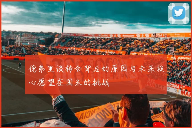 德弗里谈转会背后的原因与未来核心愿望在国米的挑战