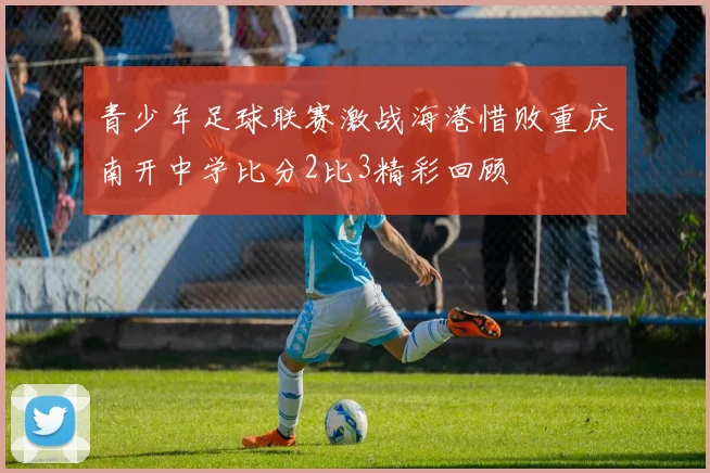 青少年足球联赛激战海港惜败重庆南开中学比分2比3精彩回顾