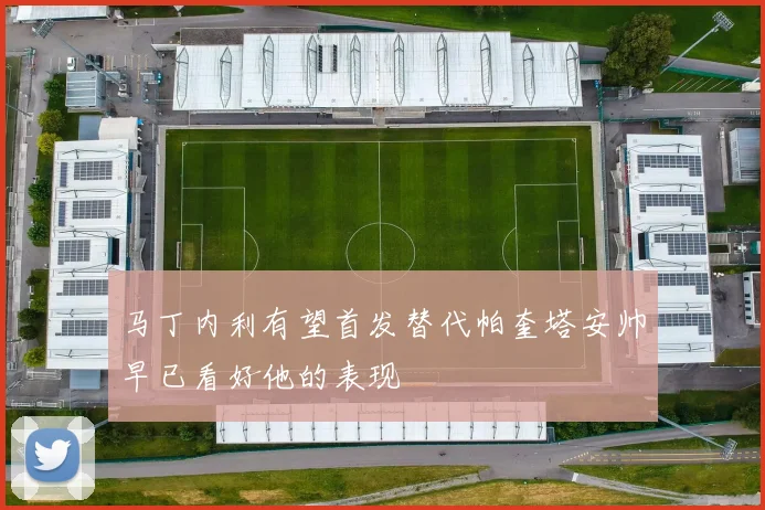 马丁内利有望首发替代帕奎塔安帅早已看好他的表现