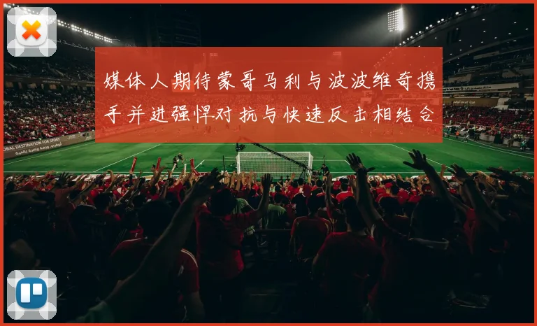 媒体人期待蒙哥马利与波波维奇携手并进强悍对抗与快速反击相结合