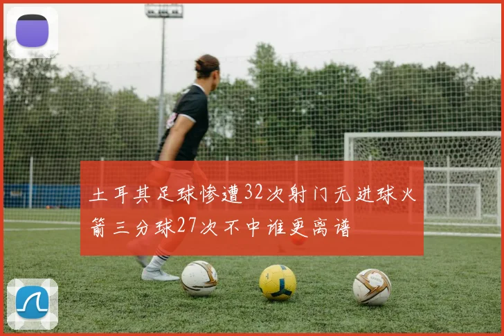 土耳其足球惨遭32次射门无进球火箭三分球27次不中谁更离谱