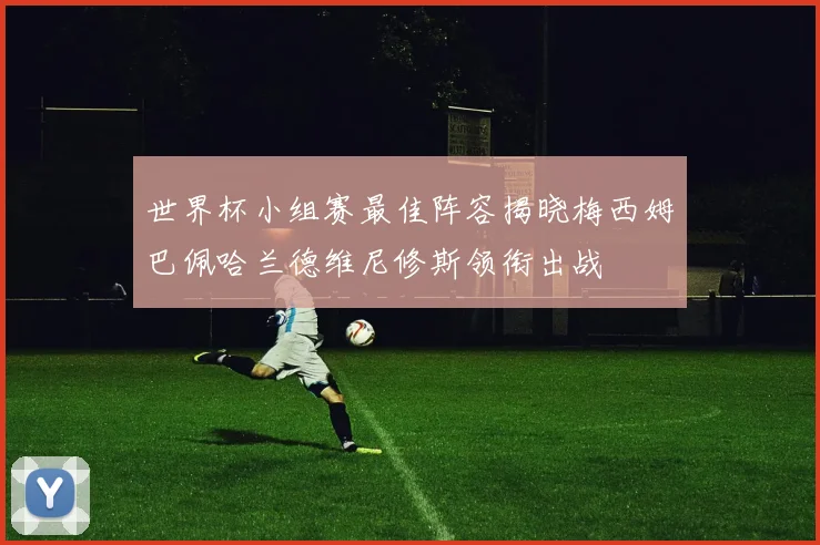 世界杯小组赛最佳阵容揭晓梅西姆巴佩哈兰德维尼修斯领衔出战