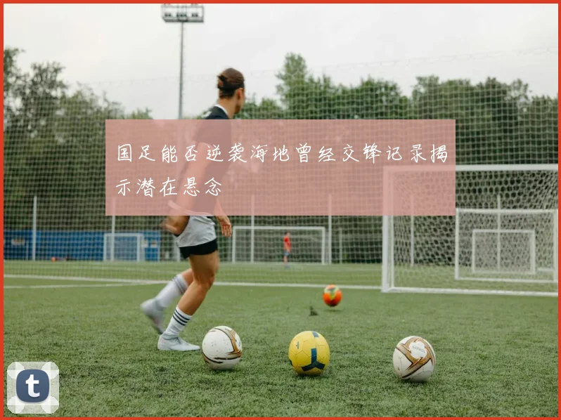国足能否逆袭海地曾经交锋记录揭示潜在悬念