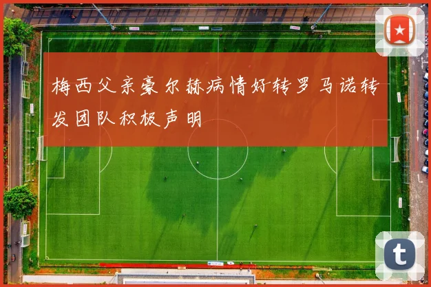 梅西父亲豪尔赫病情好转罗马诺转发团队积极声明