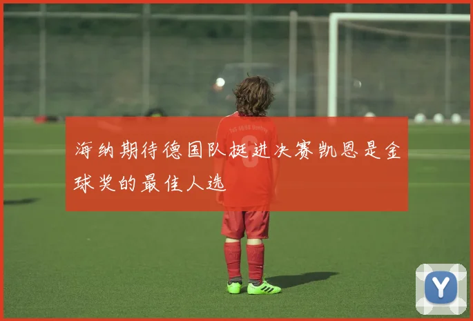海纳期待德国队挺进决赛凯恩是金球奖的最佳人选