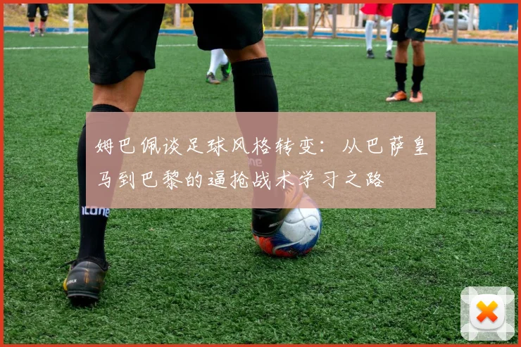 姆巴佩谈足球风格转变：从巴萨皇马到巴黎的逼抢战术学习之路