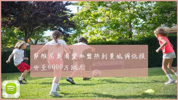 萨维尼奥渴望加盟热刺曼城调低报价至6000万欧元