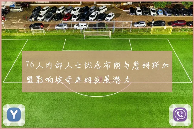 76人内部人士忧虑布朗与詹姆斯加盟影响埃奇库姆发展潜力