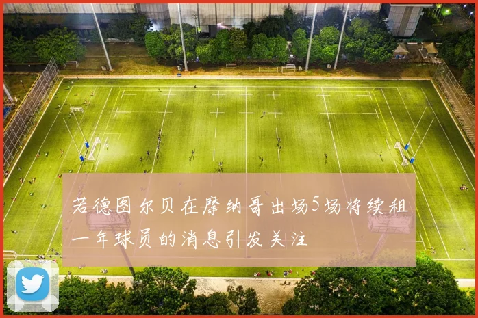 若德图尔贝在摩纳哥出场5场将续租一年球员的消息引发关注