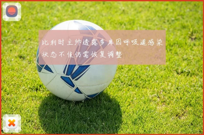 比利时主帅透露多库因呼吸道感染状态不佳仍需恢复调整